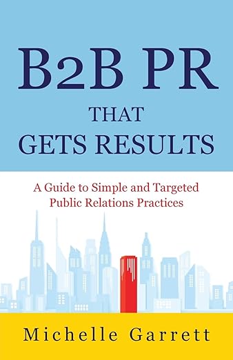 B2B PR That Gets Results: A Guide To Simple and Targeted Public Relations Practices by Michelle Garrett.