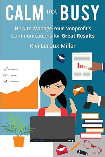 CALM not BUSY: How To Manage Your Nonprofit’s Communications for Great Results by Kivi Leroux Miller.