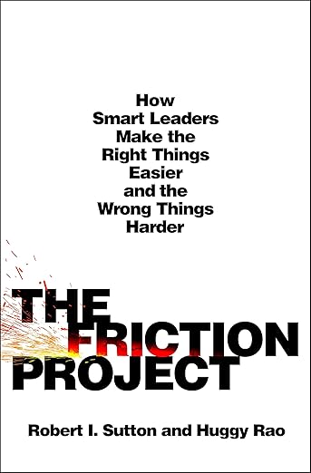 The Friction Project: How Smart Leaders Make Things Easier and the Wrong Things Harder by Robert I. Sutton and Huggy Rao.