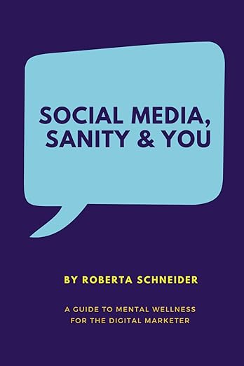 Social Media, Sanity & You: A Guide To Mental Wellness For The Digital Marketer by Roberta Schneider.